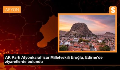 AK Parti Afyonkarahisar Milletvekili Eroğlu, Edirne’de ziyaretlerde bulundu