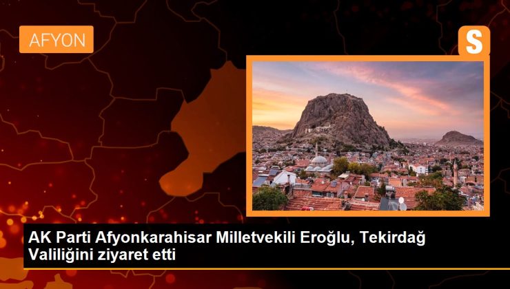 AK Parti Afyonkarahisar Milletvekili Eroğlu, Tekirdağ Valiliğini ziyaret etti