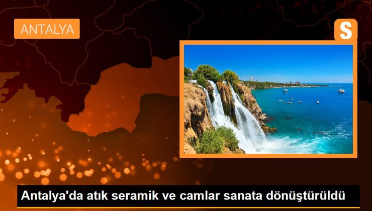 Antalya’da atık seramik ve camlar sanata dönüştürüldü