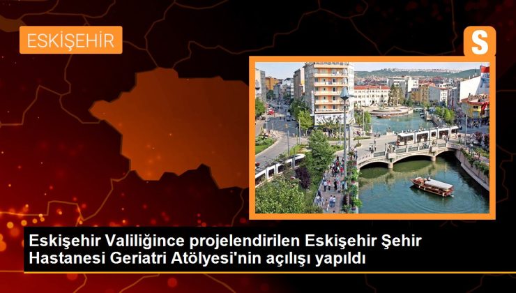 Eskişehir Valiliğince projelendirilen Eskişehir Kent Hastanesi Geriatri Atölyesi’nin açılışı yapıldı