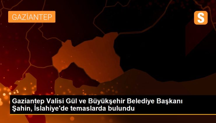 Gaziantep Valisi Gül ve Büyükşehir Belediye Lideri Şahin, İslahiye’de temaslarda bulundu