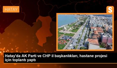 Hatay’da AK Parti ve CHP vilayet başkanlıkları, hastane projesi için toplantı yaptı