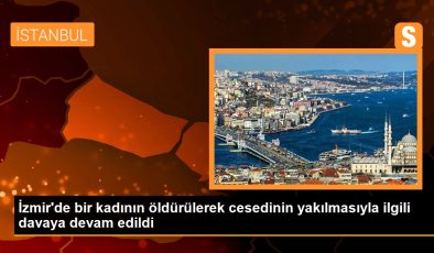 İzmir’de bir bayanın öldürülerek cesedinin yakılmasıyla ilgili davaya devam edildi